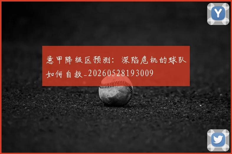 意甲降级区预测：深陷危机的球队如何自救_20260528193009