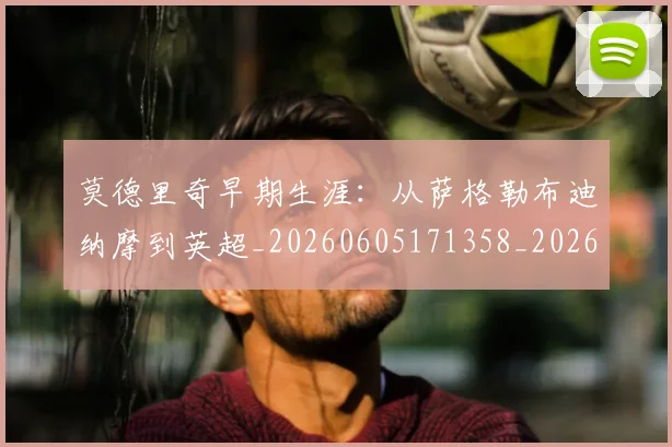 莫德里奇早期生涯：从萨格勒布迪纳摩到英超_20260605171358_20260703181750