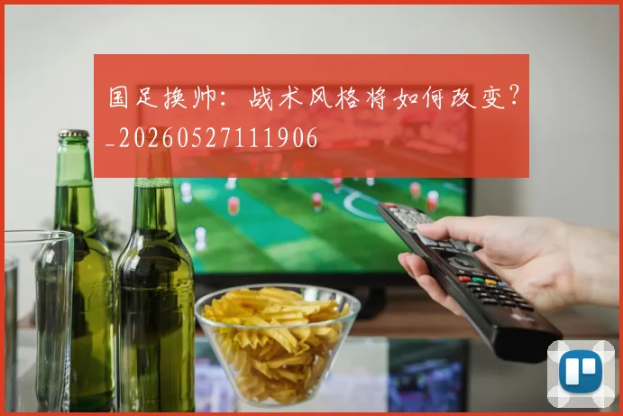 国足换帅：战术风格将如何改变？_20260527111906