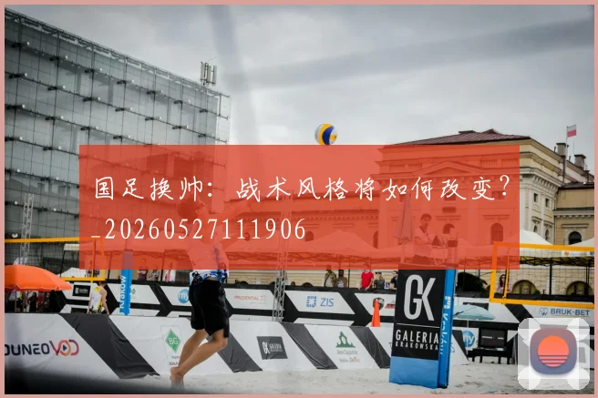 国足换帅：战术风格将如何改变？_20260527111906