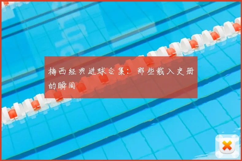梅西经典进球合集：那些载入史册的瞬间