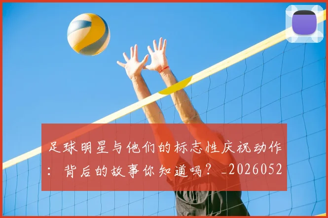 足球明星与他们的标志性庆祝动作：背后的故事你知道吗？_20260529200806_20260703182021