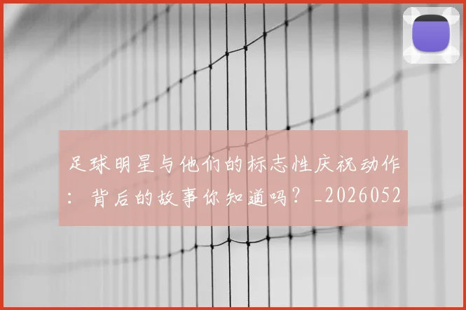 足球明星与他们的标志性庆祝动作：背后的故事你知道吗？_20260529200806_20260703182021