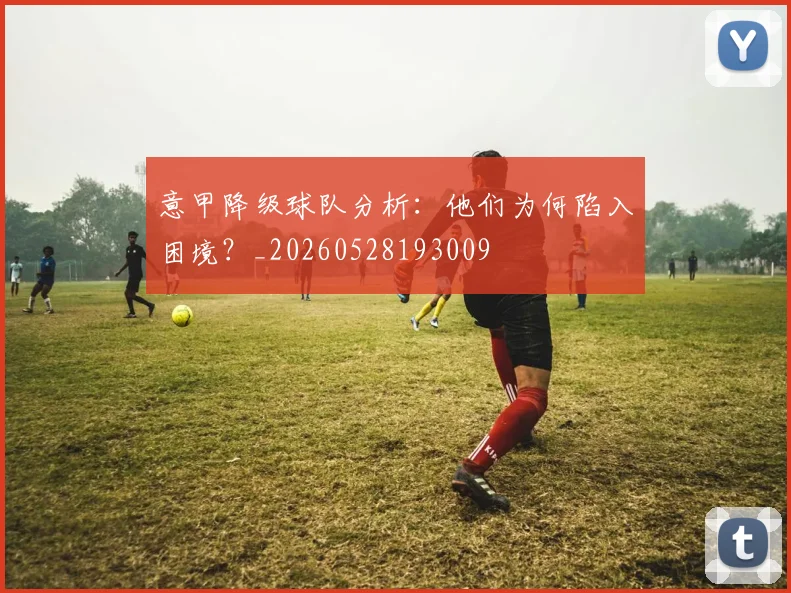 意甲降级球队分析：他们为何陷入困境？_20260528193009