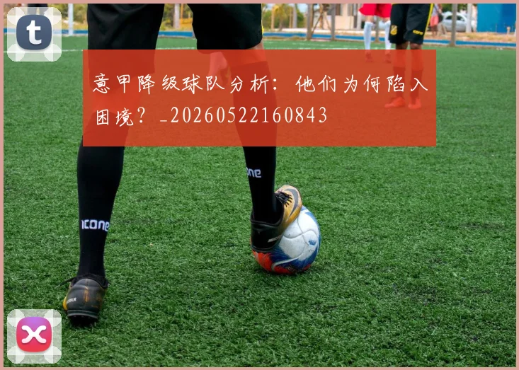 意甲降级球队分析：他们为何陷入困境？_20260522160843