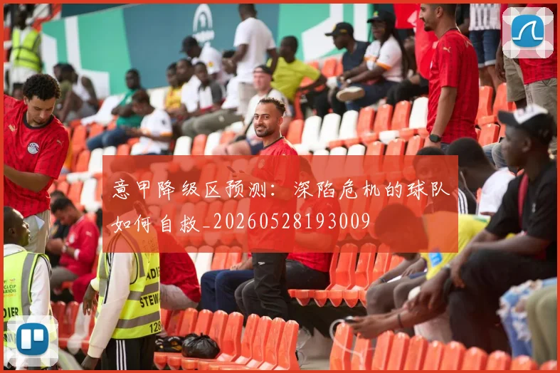 意甲降级区预测：深陷危机的球队如何自救_20260528193009