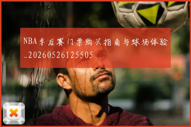 NBA季后赛门票购买指南与球场体验_20260526125505